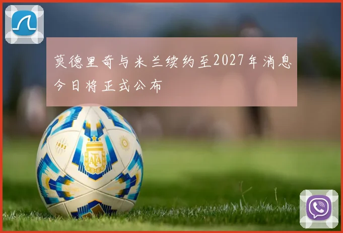 莫德里奇与米兰续约至2027年消息今日将正式公布