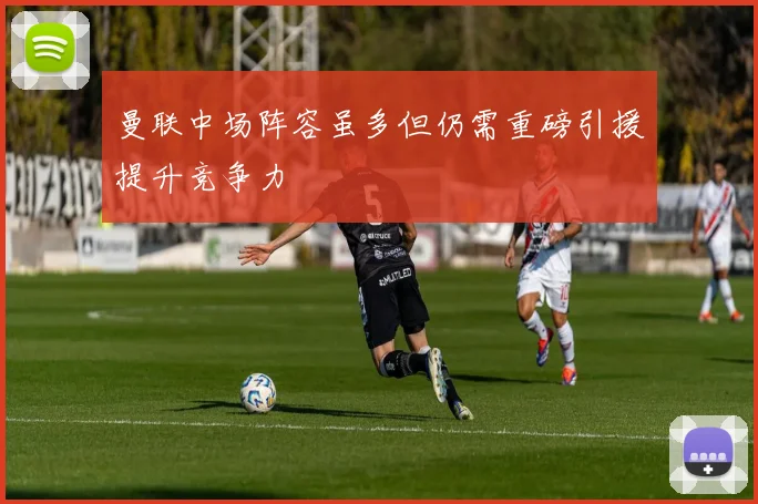 曼联中场阵容虽多但仍需重磅引援提升竞争力