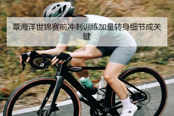 覃海洋世锦赛前冲刺训练加量转身细节成关键