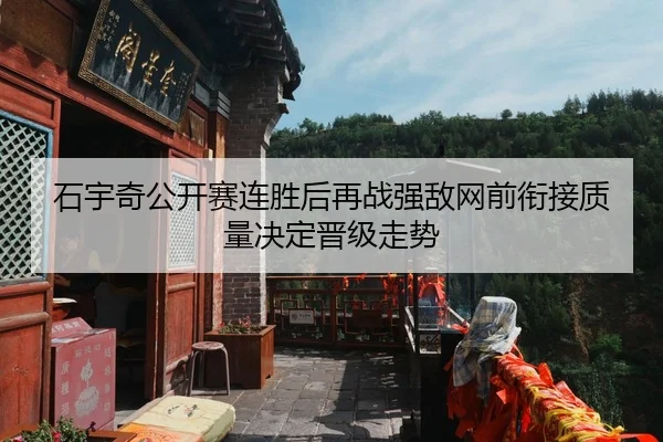 石宇奇公开赛连胜后再战强敌网前衔接质量决定晋级走势