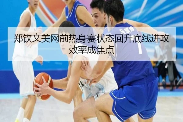 郑钦文美网前热身赛状态回升底线进攻效率成焦点