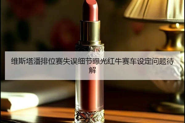 维斯塔潘排位赛失误细节曝光红牛赛车设定问题待解