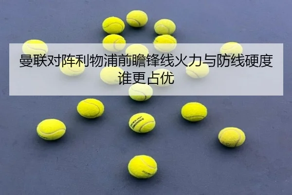 曼联对阵利物浦前瞻锋线火力与防线硬度谁更占优