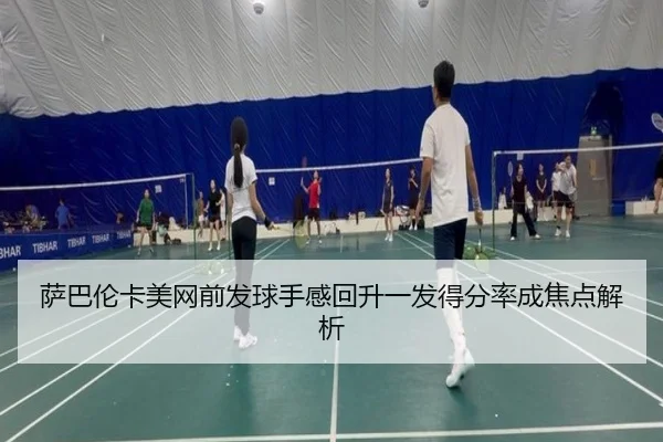 萨巴伦卡美网前发球手感回升一发得分率成焦点解析